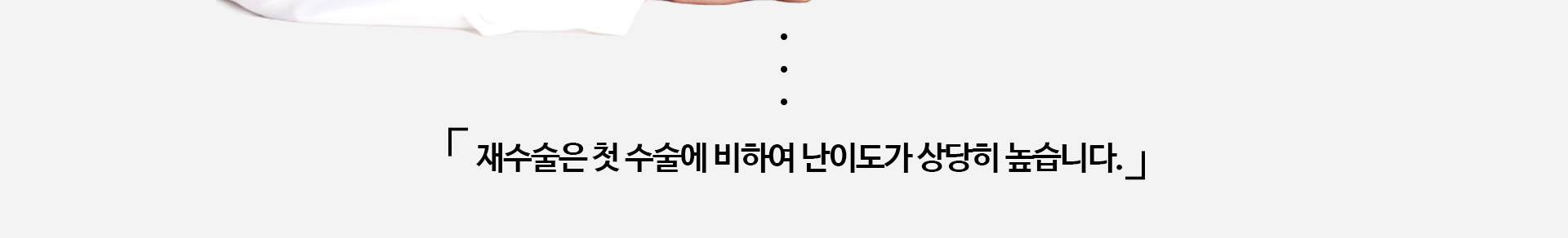 재수술은 첫 수술에 비하여 난이도가 상당히 높습니다.」
