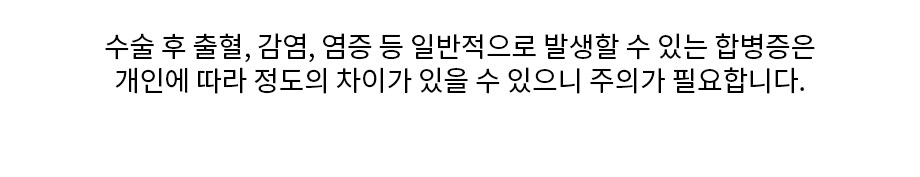 [수술 후 출혈, 감염, 염증 등 일반적으로 발생할 수 있는 합병증은  개인에 따라 정도의 차이가 있을 수 있으니 주의가 필요합니다.]