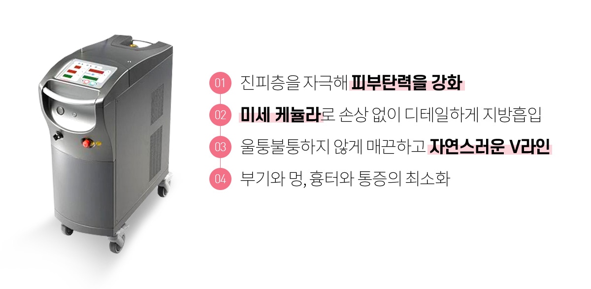 01. 진피층을 자극해 피부탄력을 강화, 02. 미세 케뉼라로 손상없이 디테일하게 지방흡입, 03. 울툴불퉁하지 않게 매끈하고 자연스러운 V라인, 04 부기와 멍, 흉터와 통증의 최소화