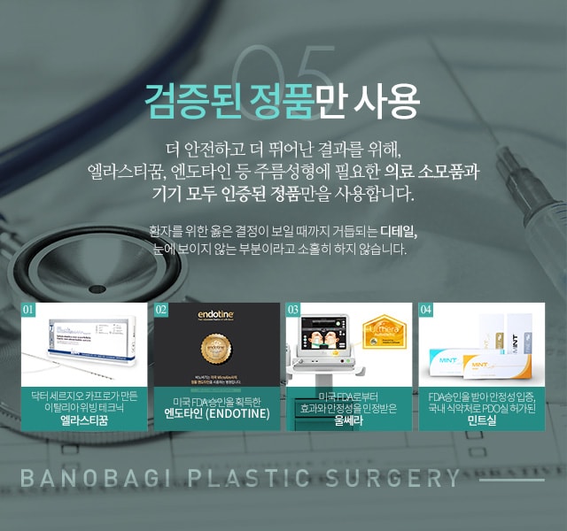 05 검증된 정품만 사용 더 안전하고 더 뛰어난 결과를 위해 엘라스티꿈, 엔도타인 등 주름성형에 필요한 의료 소모품과 기기 모두 인증된 정품만을 사용합니다.