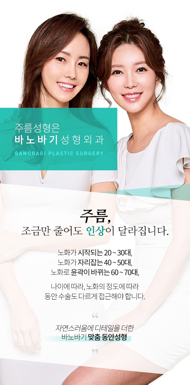 주름, 조금만 줄어도 인상이 달라집니다. 노화가 시작되는 20~30대, 노화가 자리잡는 40~50대, 노화로 윤곽이 바뀌는 60~70대, 나이에 따라, 노화정도에 따라 동안수술도 다르게 접근해야합니다. 자연스러움에 디테일을 더한 바노바기 맞춤 동안성형