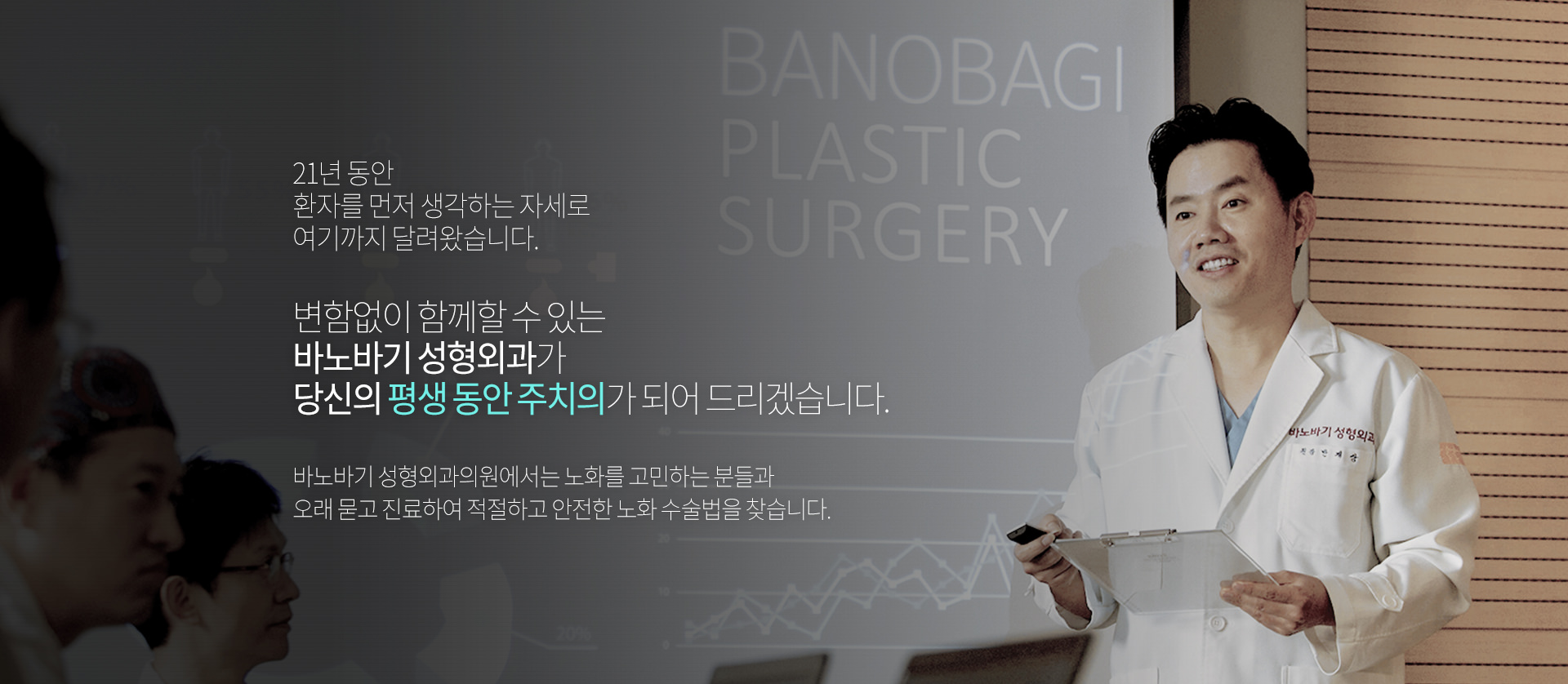 19년동안 환자를 먼저 생각하는 자세로 여기까지 달려왔습니다. 변함없이 함께할 수 있는 바노바기 성형외과가 당신의 평생 동안 주치의가 되어 드리겠습니다.