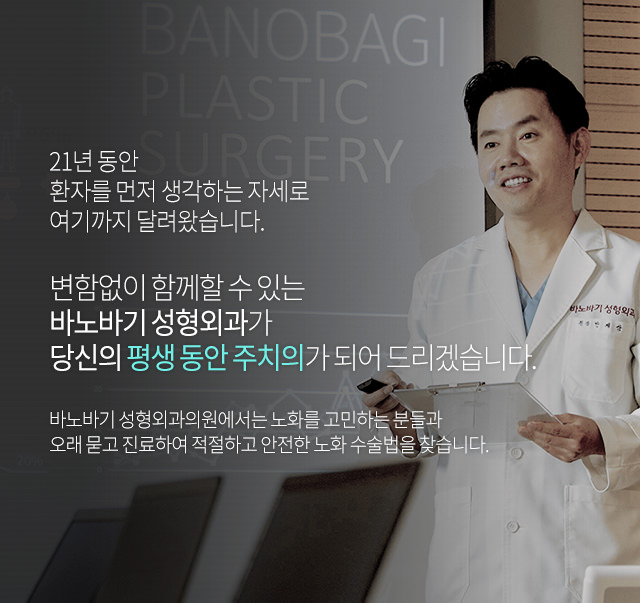 19년동안 환자를 먼저 생각하는 자세로 여기까지 달려왔습니다. 변함없이 함께할 수 있는 바노바기 성형외과가 당신의 평생 동안 주치의가 되어 드리겠습니다.
